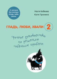 «Гладь, люби, хвали 2: срочное руководство по решению собачьих проблем» Екатерина Пронина, Анастасия Бобкова