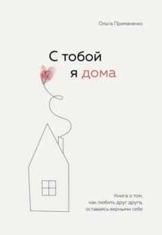 «С тобой я дома. Книга о том, как любить друг друга, оставаясь верными себе» Ольга Примаченко